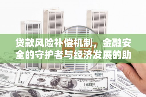 兴县贷款风险补偿机制,金融安全的守护者与经济发展的助推器 兴县贷款风险补偿机制,金融安全的守护者与经济发展的助推器