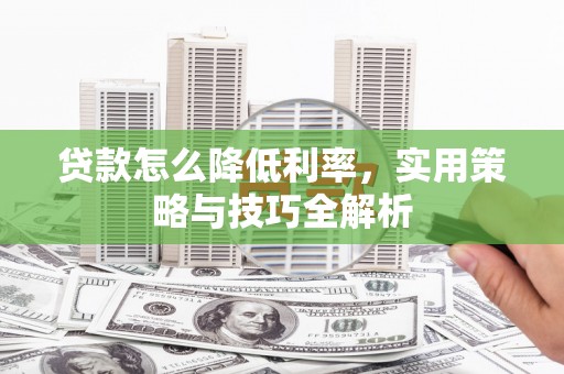 兴县贷款怎么降低利率，实用策略与技巧全解析