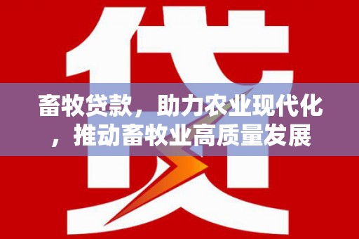 礼县畜牧贷款，助力农业现代化，推动畜牧业高质量发展