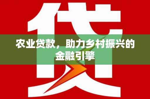 贵德农业贷款，助力乡村振兴的金融引擎