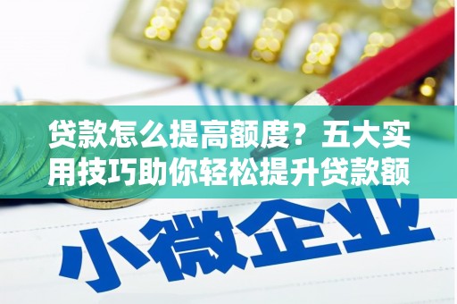 洮南贷款怎么提高额度？五大实用技巧助你轻松提升贷款额度