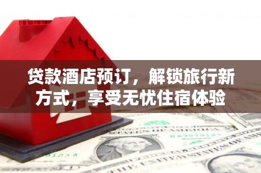 琼结贷款酒店预订，解锁旅行新方式，享受无忧住宿体验