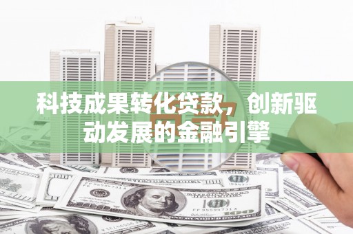邵东科技成果转化贷款，创新驱动发展的金融引擎