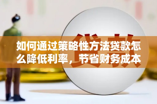 璧山如何通过策略性方法贷款怎么降低利率，节省财务成本