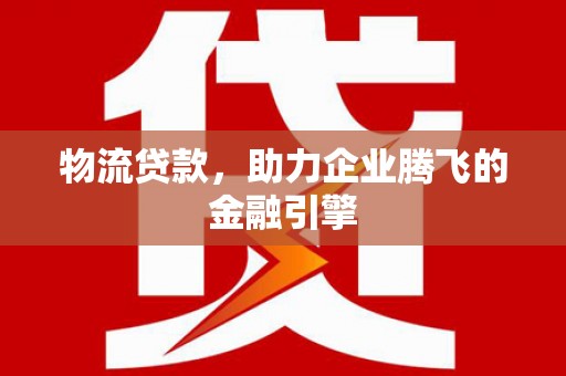 抚远物流贷款，助力企业腾飞的金融引擎