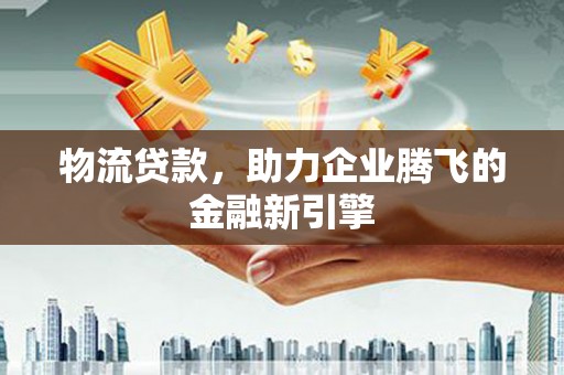 大冶物流贷款，助力企业腾飞的金融新引擎