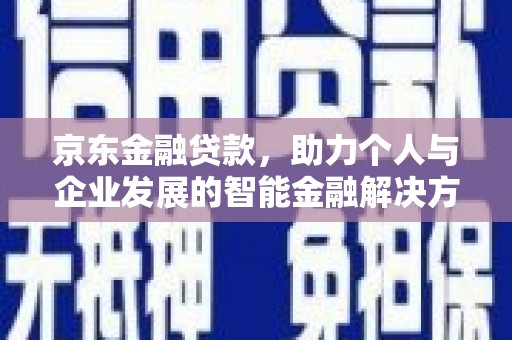 明山京东金融贷款，助力个人与企业发展的智能金融解决方案