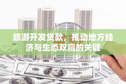 叶县旅游开发贷款，推动地方经济与生态双赢的关键