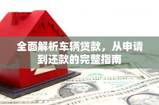 冕宁全面解析车辆贷款，从申请到还款的完整指南