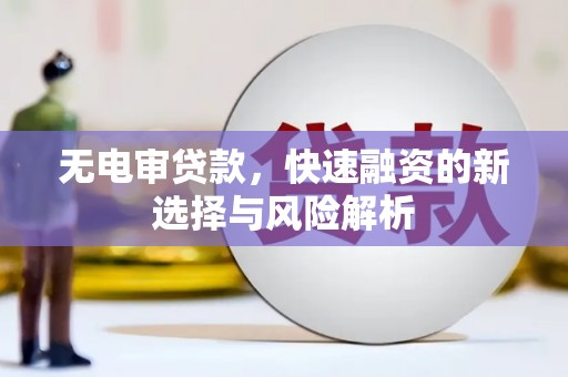 白云鄂博矿区无电审贷款，快速融资的新选择与风险解析