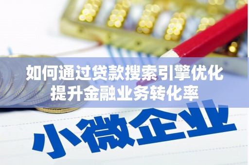 灌阳如何通过贷款搜索引擎优化提升金融业务转化率