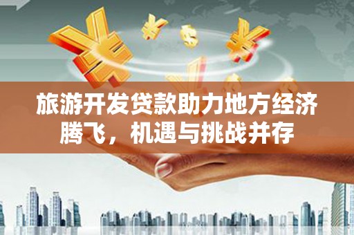 疏附旅游开发贷款助力地方经济腾飞，机遇与挑战并存