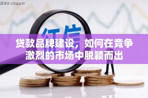 泗县贷款品牌建设，如何在竞争激烈的市场中脱颖而出