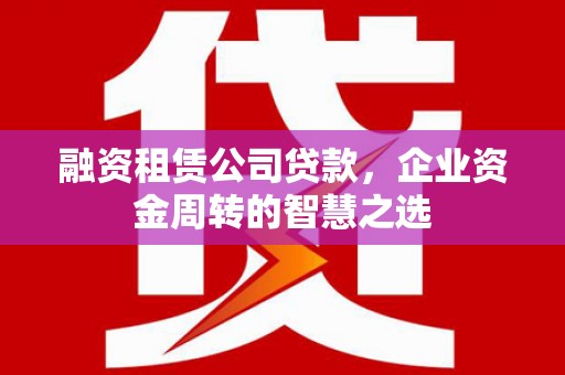 济源融资租赁公司贷款，企业资金周转的智慧之选