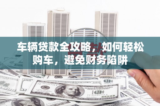 旬阳车辆贷款全攻略，如何轻松购车，避免财务陷阱