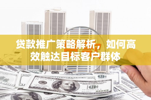 馆陶贷款推广策略解析，如何高效触达目标客户群体