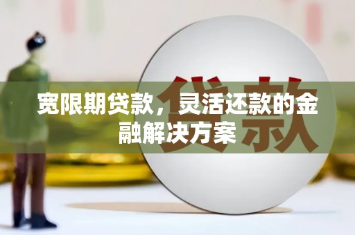 芎林宽限期贷款，灵活还款的金融解决方案