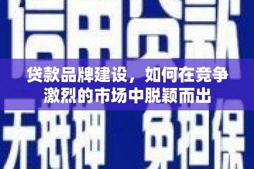 宿松贷款品牌建设，如何在竞争激烈的市场中脱颖而出