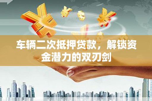 甘泉车辆二次抵押贷款，解锁资金潜力的双刃剑