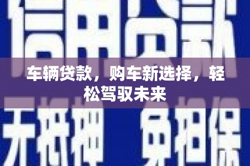 顺庆车辆贷款，购车新选择，轻松驾驭未来
