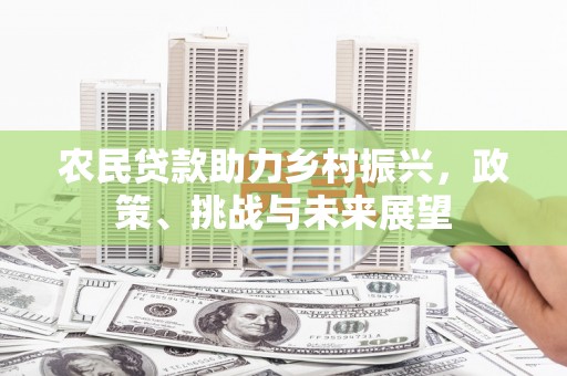 南票农民贷款助力乡村振兴，政策、挑战与未来展望