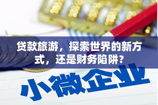 江城贷款旅游，探索世界的新方式，还是财务陷阱？