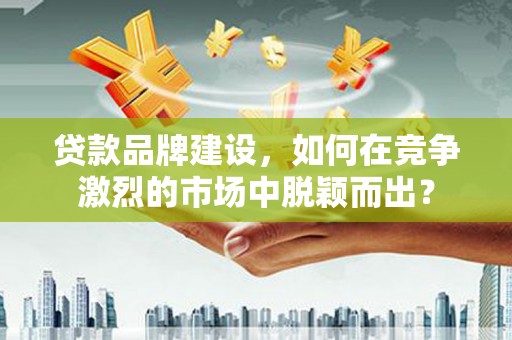 安图贷款品牌建设，如何在竞争激烈的市场中脱颖而出？