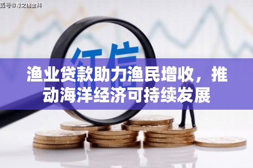 黑龙江渔业贷款助力渔民增收，推动海洋经济可持续发展