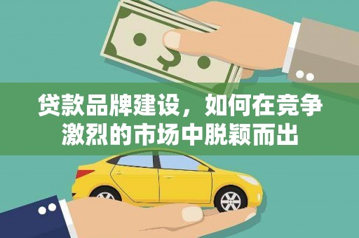 新抚贷款品牌建设，如何在竞争激烈的市场中脱颖而出