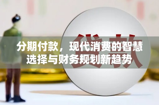 息县分期付款，现代消费的智慧选择与财务规划新趋势