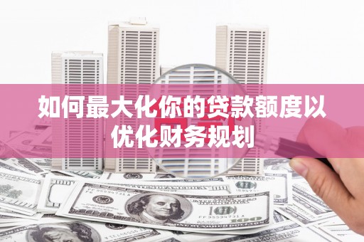 兰考如何最大化你的贷款额度以优化财务规划