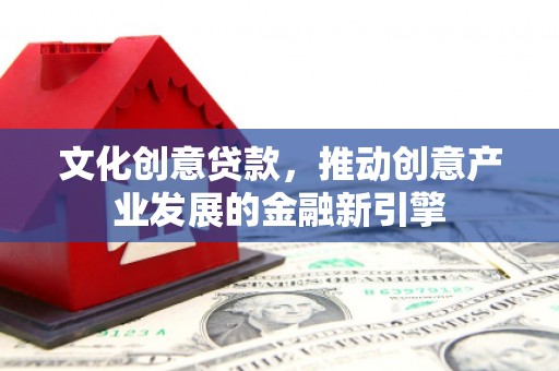 石棉文化创意贷款，推动创意产业发展的金融新引擎