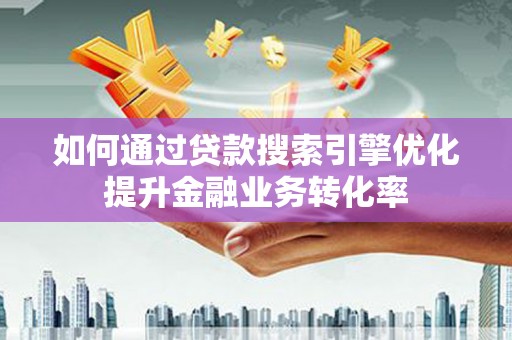 海勃湾如何通过贷款搜索引擎优化提升金融业务转化率