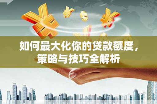 阿里如何最大化你的贷款额度，策略与技巧全解析