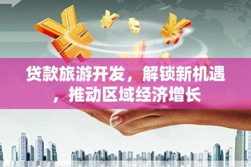 三穗贷款旅游开发，解锁新机遇，推动区域经济增长