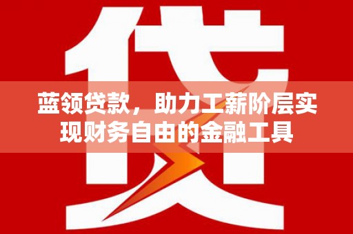 鲅鱼圈蓝领贷款，助力工薪阶层实现财务自由的金融工具