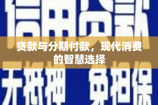 镜铁贷款与分期付款，现代消费的智慧选择