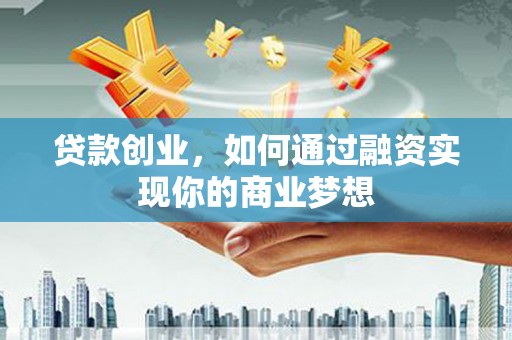 印台贷款创业，如何通过融资实现你的商业梦想