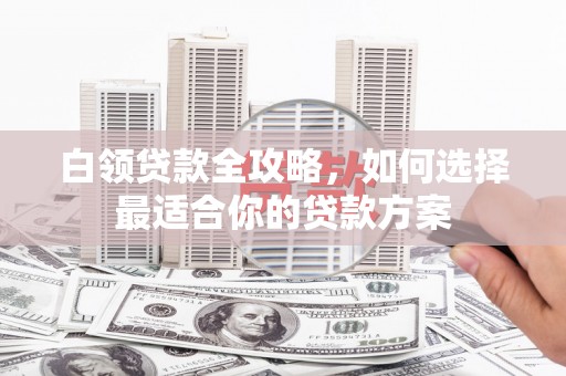 天水白领贷款全攻略，如何选择最适合你的贷款方案